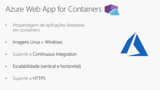 Azure Web App for Containers
• Hospedagem de aplicações baseadas
em containers
• Imagens Linux e Windows
• Suporte a Continuous Integration
• Escalabilidade (vertical e horizontal)
• Suporte a HTTPS
 