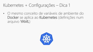 Kubernetes + Configurações – Dica 1
• O mesmo conceito de variáveis de ambiente do
Docker se aplica ao Kubernetes (definições num
arquivo YAML)
 