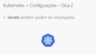 Kubernetes + Configurações – Dica 2
• Secrets também podem ser empregados
 