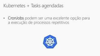 Kubernetes + Tasks agendadas
• CronJobs podem ser uma excelente opção para
a execução de processos repetitivos
 