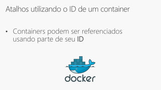 Atalhos utilizando o ID de um container
• Containers podem ser referenciados
usando parte de seu ID
 