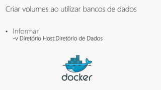 Criar volumes ao utilizar bancos de dados
• Informar
-v Diretório Host:Diretório de Dados
 