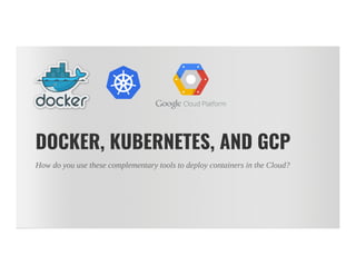 DOCKER, KUBERNETES, AND GCP
How do you use these complementary tools to deploy containers in the Cloud?
 