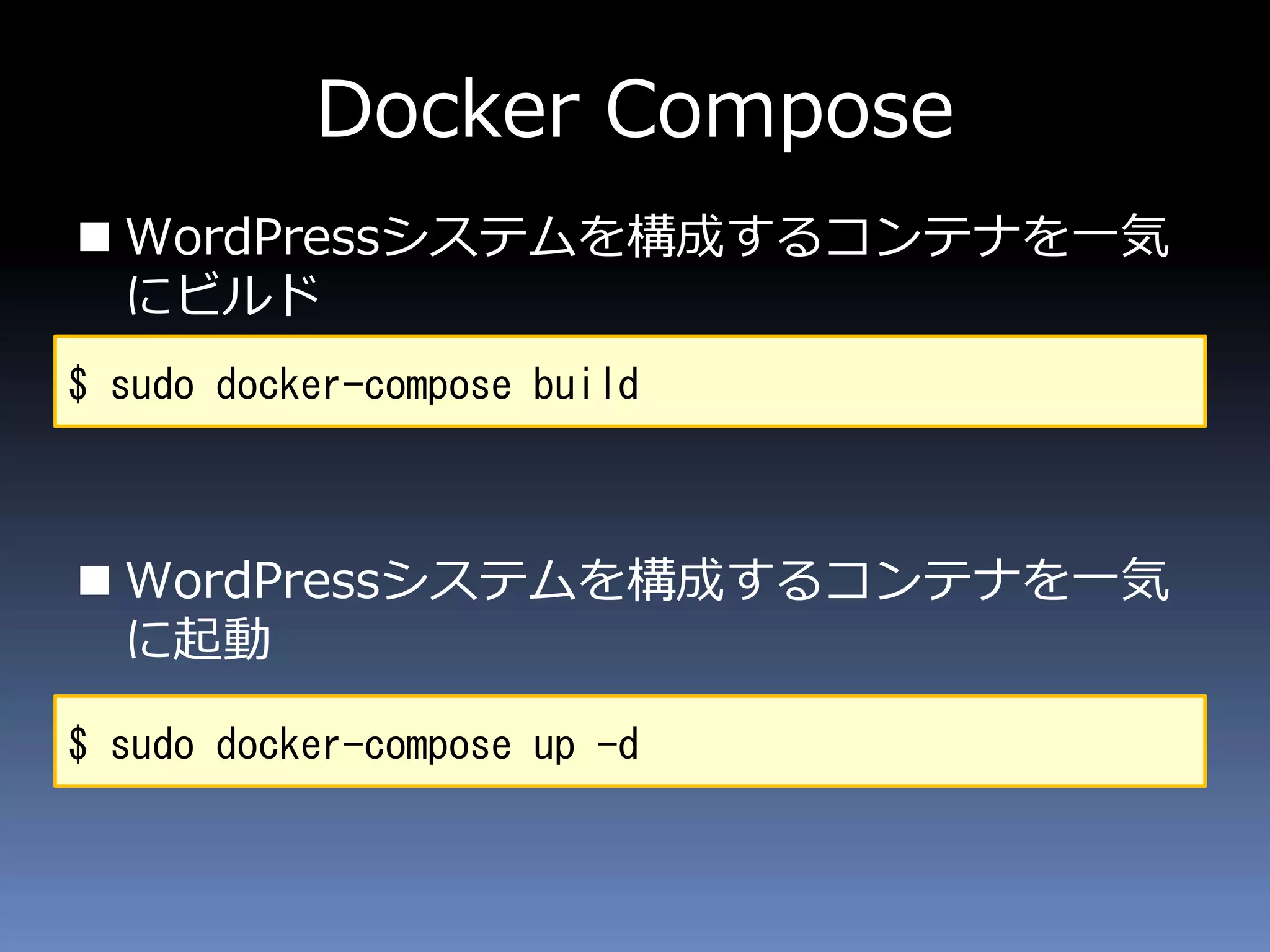 Docker Compose
 WordPressシステムを構成するコンテナを一気
にビルド
 WordPressシステムを構成するコンテナを一気
に起動
$ sudo docker-compose build
$ sudo docker-compose up -d
 