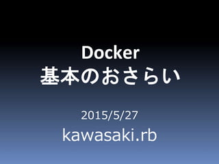 2015/5/27
kawasaki.rb
Docker
基本のおさらい
 