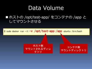 Data Volume
 ホストの /opt/test-app/ をコンテナの /app と
してマウントさせる
$ sudo docker run -it -v /opt/test-app:/app ubuntu /bin/bash
ホスト側
マウントされるディレクトリ
コンテナ側
マウントディレクトリ
 