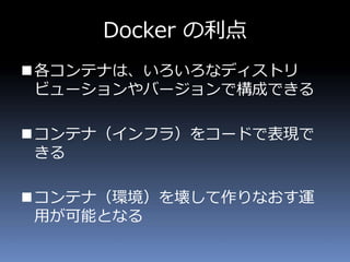 Docker Hub
Docker社は、Docker Hub というクラウド上のリポジトリ
を提供しており、様々な団体や個人が作成した Dockerイ
メージを利用したり、自分で作成したイメージを共有する
ことが可能。
https://hub....