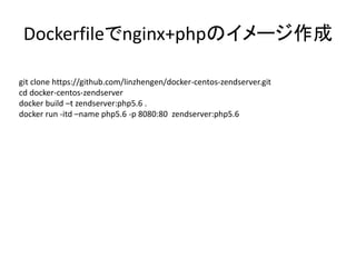 Dockerfileでnginx+phpのイメージ作成
git clone https://github.com/linzhengen/docker-centos-zendserver.git
cd docker-centos-zendserver
docker build –t zendserver:php5.6 .
docker run -itd –name php5.6 -p 8080:80 zendserver:php5.6
 
