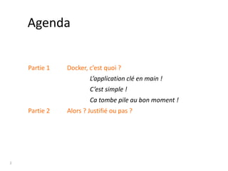 2
Agenda
Partie 1
Partie 2
Docker, c’est quoi ?
Alors ? Justifié ou pas ?
Ca tombe pile au bon moment !
C’est simple !
L’application clé en main !
 