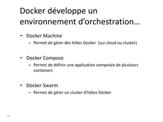 26
Docker développe un
environnement d’orchestration…
• Docker Machine
– Permet de gérer des hôtes Docker (sur cloud ou cluster)
• Docker Compose
– Permet de définir une application composée de plusieurs
containers
• Docker Swarm
– Permet de gérer un cluster d’hôtes Docker
 