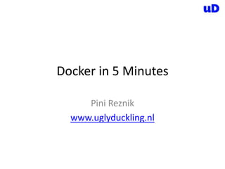 Docker in 5 Minutes
Pini Reznik
www.uglyduckling.nl

 