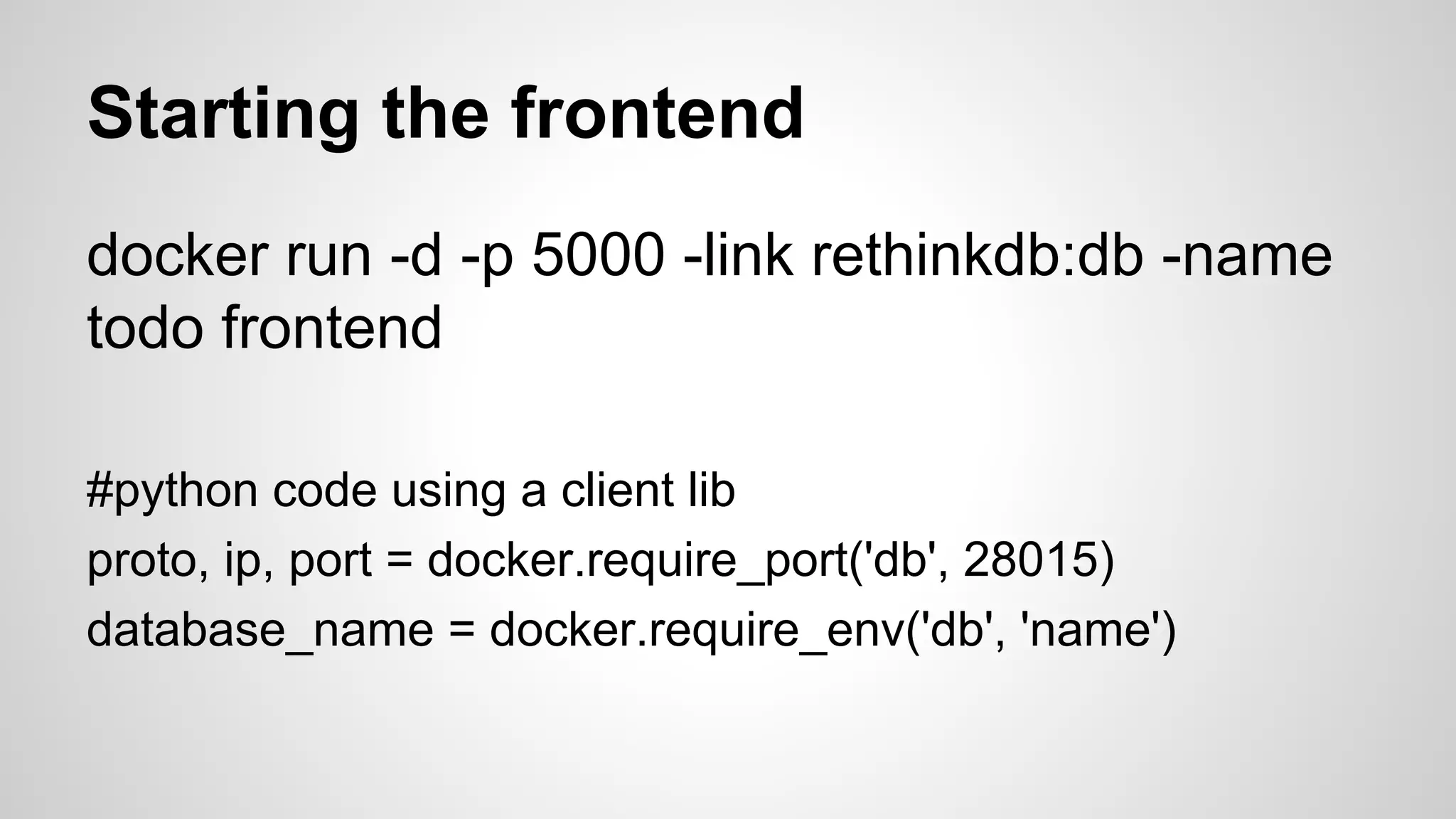 Starting the frontend
docker run -d -p 5000 -link rethinkdb:db -name
todo frontend
#python code using a client lib
proto, ip, port = docker.require_port('db', 28015)
database_name = docker.require_env('db', 'name')
 