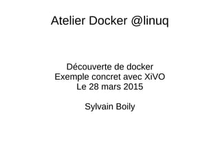 Atelier Docker @linuq
Découverte de docker
Exemple concret avec XiVO
Le 28 mars 2015
Sylvain Boily
 