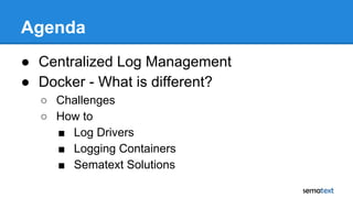 Agenda
● Centralized Log Management
● Docker - What is different?
○ Challenges
○ How to
■ Log Drivers
■ Logging Containers
■ Sematext Solutions
 