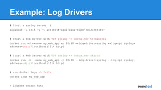 Example: Log Drivers
# Start a syslog server :)
logagent -u 1514 -y -t af648d4f-xxxx-xxxx-8ec0-fcb33f884f57
# Start a Web ...