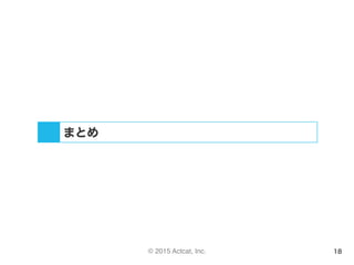 © 2015 Actcat, Inc. 18
まとめ
 