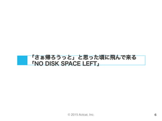 © 2015 Actcat, Inc. 6
「さぁ帰ろうっと」と思った頃に飛んで来る
「NO DISK SPACE LEFT」
 