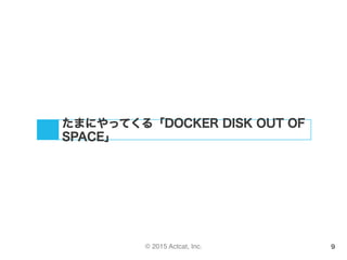 © 2015 Actcat, Inc. 9
たまにやってくる「DOCKER DISK OUT OF
SPACE」
 