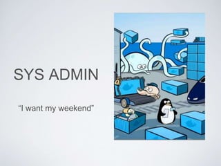 SYS ADMIN
“I want my weekend”
 