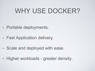 WHY USE DOCKER?
• Portable deployments.
• Fast Application delivery.
• Scale and deployed with ease.
• Higher workloads - greater density.
 