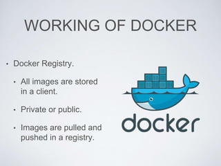 WORKING OF DOCKER
• Docker Registry.
• All images are stored
in a client.
• Private or public.
• Images are pulled and
pushed in a registry.
 
