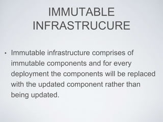 IMMUTABLE
INFRASTRUCURE
• Immutable infrastructure comprises of
immutable components and for every
deployment the components will be replaced
with the updated component rather than
being updated.
 