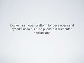 Docker is an open platform for developers and
sysadmins to build, ship, and run distributed
applications
 