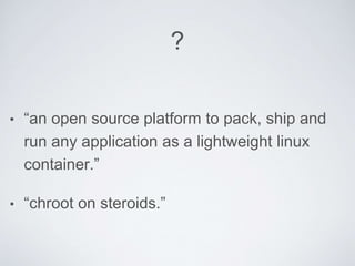 ?
• “an open source platform to pack, ship and
run any application as a lightweight linux
container.”
• “chroot on steroids.”
 