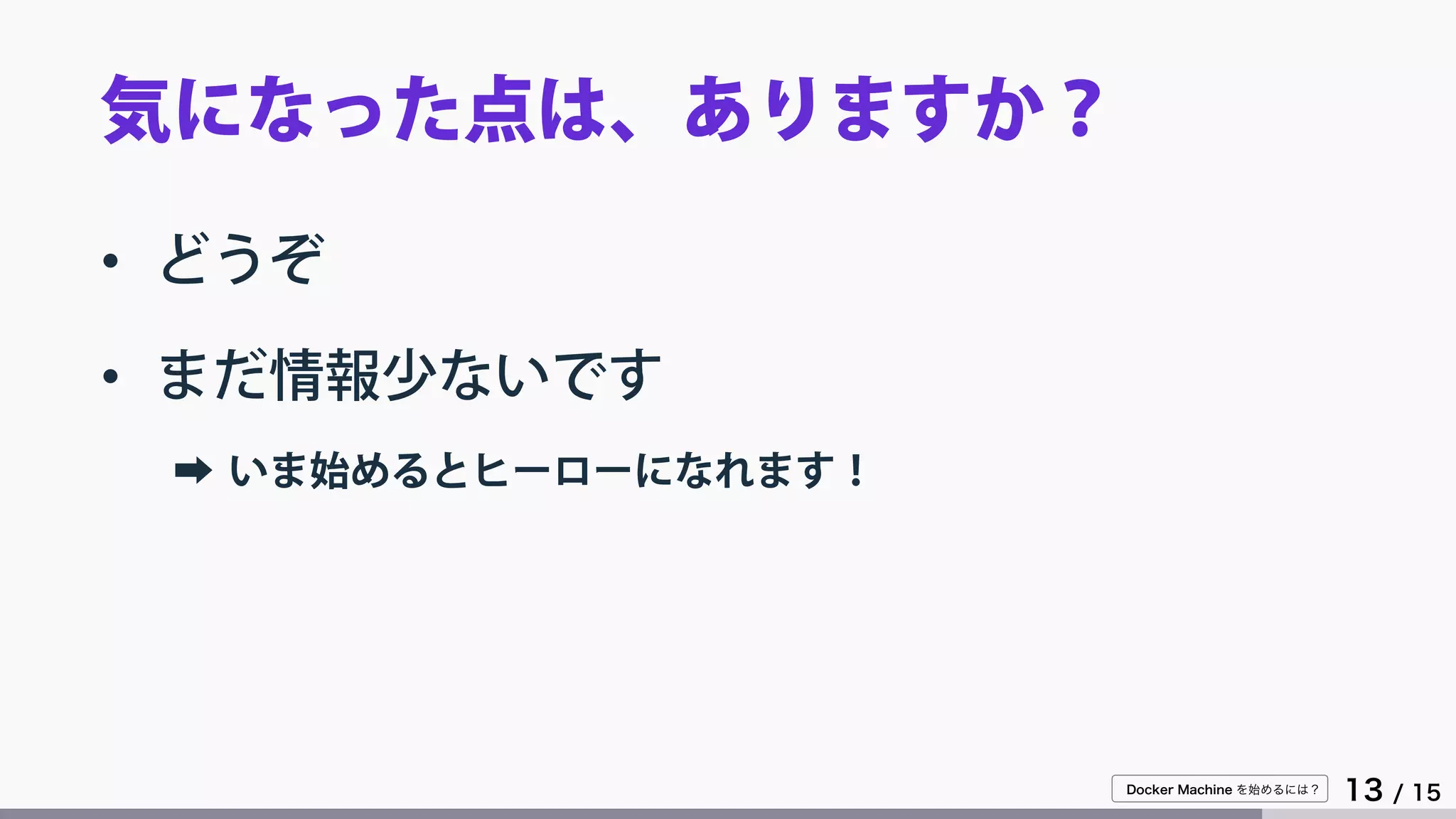 Docker Machine を始めるには？
13 / 15
気になった点は、ありますか？
• どうぞ
• まだ情報少ないです
➡ いま始めるとヒーローになれます！
 