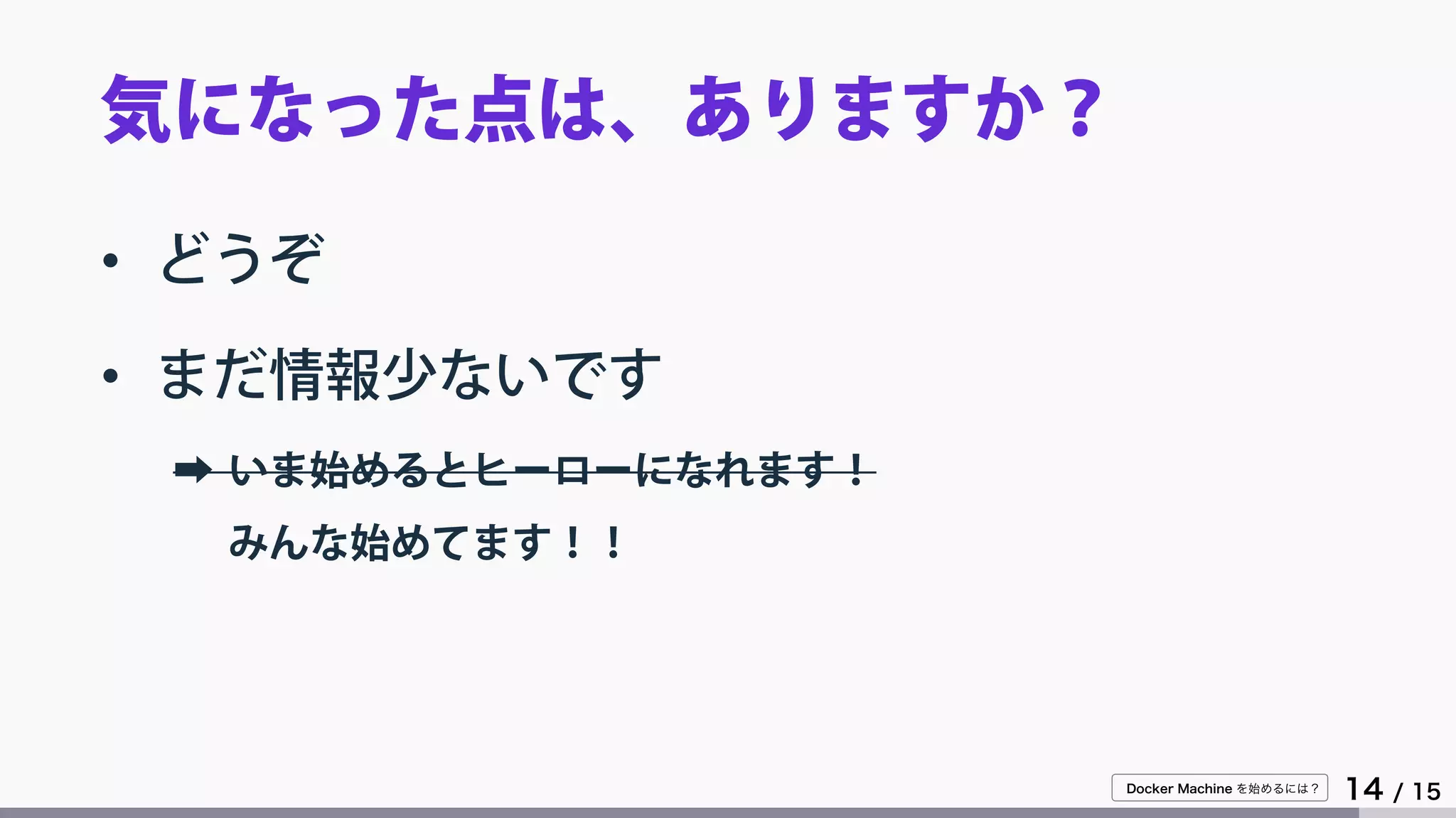 Docker Machine を始めるには？
14 / 15
気になった点は、ありますか？
• どうぞ
• まだ情報少ないです
➡ いま始めるとヒーローになれます！
みんな始めてます！！
 