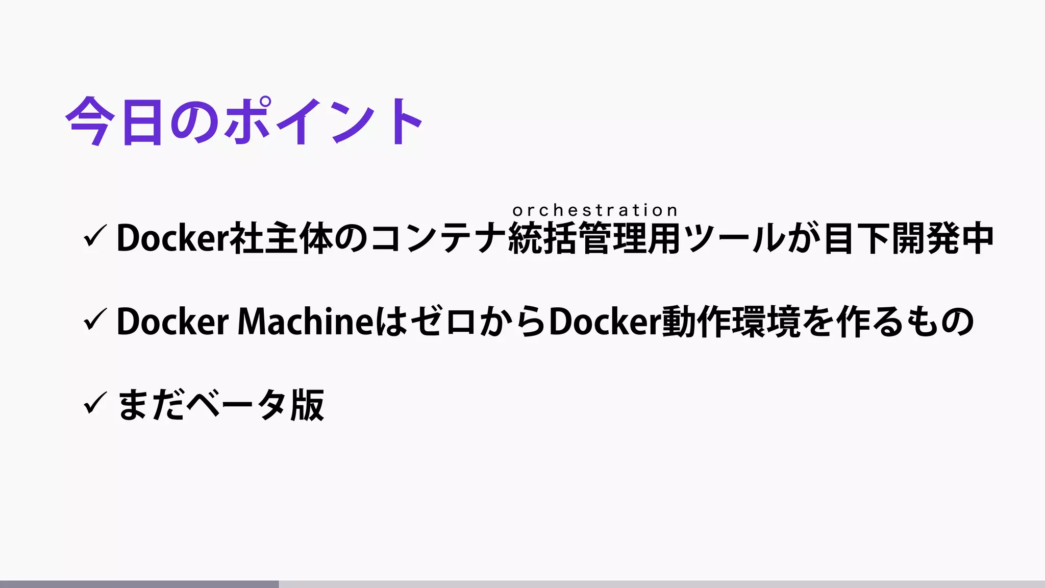  Docker社主体のコンテナ統括管理用ツールが目下開発中
 Docker MachineはゼロからDocker動作環境を作るもの
 まだベータ版
今日のポイント
o r c h e s t r a t i o n
 