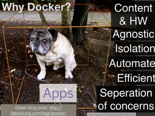 Why Docker?
Great blog post: http://
fabiokung.com/tag/docker/
Content
& HW
Agnostic
Isolation
Automate
Efficient
Seperation
of concerns