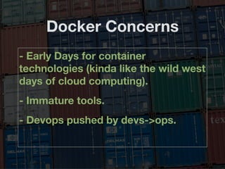 Docker Concerns
- Early Days for container
technologies (kinda like the wild west
days of cloud computing).
- Immature tools.
- Devops pushed by devs->ops.