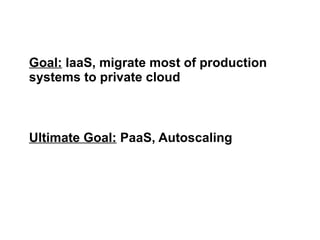 Goal: IaaS, migrate most of production
systems to private cloud

Ultimate Goal: PaaS, Autoscaling

 