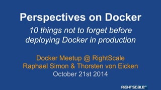 Perspectives on Docker 
10 things not to forget before 
deploying Docker in production 
Docker Meetup @ RightScale 
Raphael Simon & Thorsten von Eicken 
October 21st 2014 
 