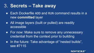 3. Secrets – Take away 
● Each Dockerfile ADD and RUN command results in a 
new committed layer 
● All image layers (built...
