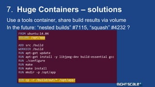 7. Huge Containers – solutions 
Use a tools container, share build results via volume 
In the future: “nested builds” #711...