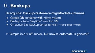 9. Backups 
Userguide: backup-restore-or-migrate-data-volumes 
● Create DB container with /data volume 
● Backup /data “an...