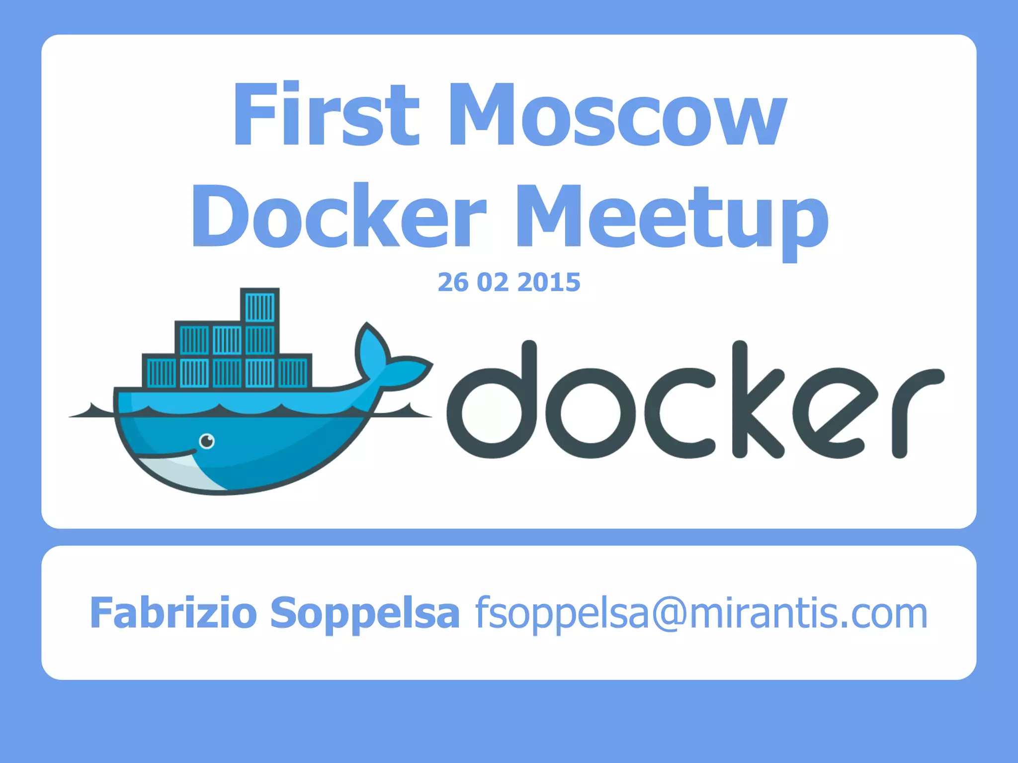 First Moscow
Docker Meetup
26 02 2015
Fabrizio Soppelsa fsoppelsa@mirantis.com