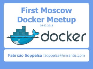First Moscow
Docker Meetup
26 02 2015
Fabrizio Soppelsa fsoppelsa@mirantis.com
 