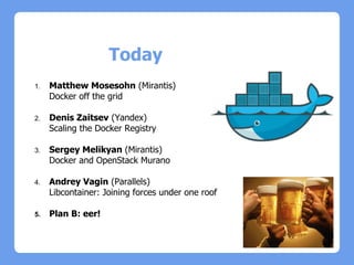 1. Matthew Mosesohn (Mirantis)
Docker off the grid
2. Denis Zaitsev (Yandex)
Scaling the Docker Registry
3. Sergey Melikyan (Mirantis)
Docker and OpenStack Murano
4. Andrey Vagin (Parallels)
Libcontainer: Joining forces under one roof
5. Plan B: eer!
Today