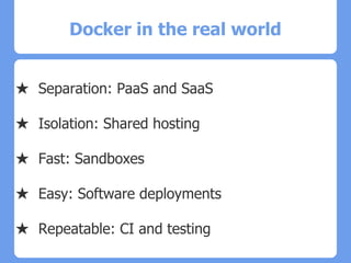 Docker in the real world
★ Separation: PaaS and SaaS
★ Isolation: Shared hosting
★ Fast: Sandboxes
★ Easy: Software deployments
★ Repeatable: CI and testing