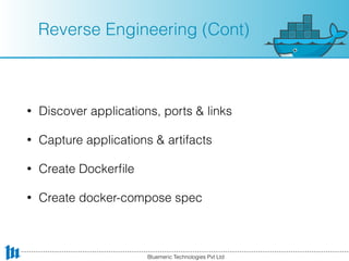 Reverse Engineering (Cont)
• Discover applications, ports & links
• Capture applications & artifacts
• Create Dockerﬁle
• Create docker-compose spec
Bluemeric Technologies Pvt Ltd
 