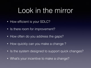Look in the mirror
• How efﬁcient is your SDLC?
• Is there room for improvement?
• How often do you address the gaps?
• How quickly can you make a change ?
• Is the system designed to support quick changes?
• What’s your incentive to make a change?
 