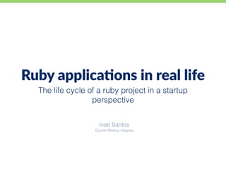 The life cycle of a ruby project in a startup
perspective
Ruby applica+ons in real life
Ivan Santos
Docker Meetup Alagoas
 