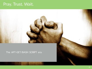 Pray. Trust. Wait.
8
The APT-GET/BASH SCRIPT era.
 
