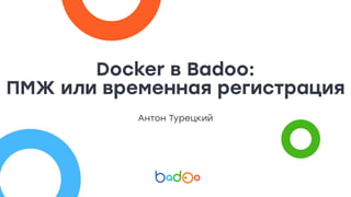 Docker в Badoo: 
ПМЖ или временная регистрация
Антон Турецкий
 
