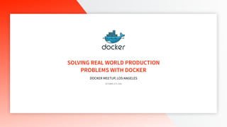 SOLVING REAL WORLD PRODUCTION
PROBLEMS WITH DOCKER
OCTOBER 11TH, 2016
DOCKER MEETUP, LOS ANGELES
 