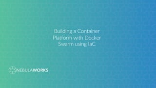 1
Building a Container
Platform with Docker
Swarm using IaC
 