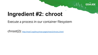 Ingredient #2: chroot
Execute a process in our container filesystem
chroot(2): http://man7.org/linux/man-pages/man2/chroot.2.html
 
